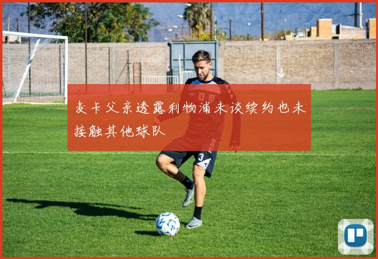 麦卡父亲透露利物浦未谈续约也未接触其他球队