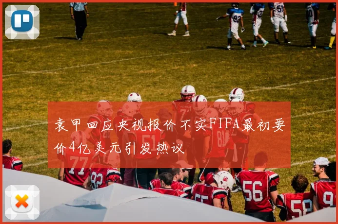 袁甲回应央视报价不实FIFA最初要价4亿美元引发热议