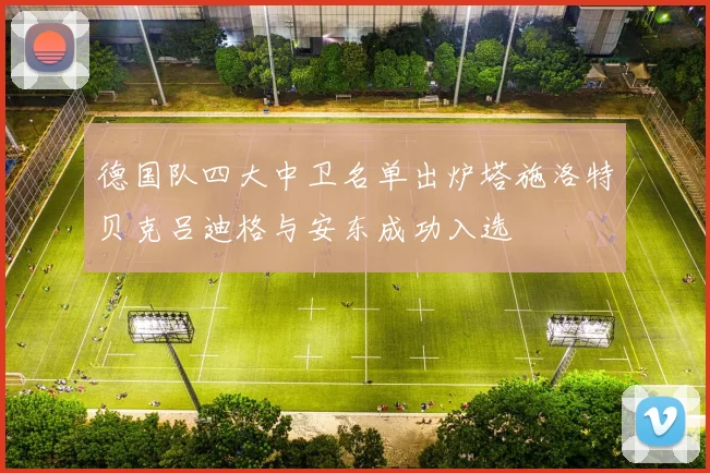 德国队四大中卫名单出炉塔施洛特贝克吕迪格与安东成功入选