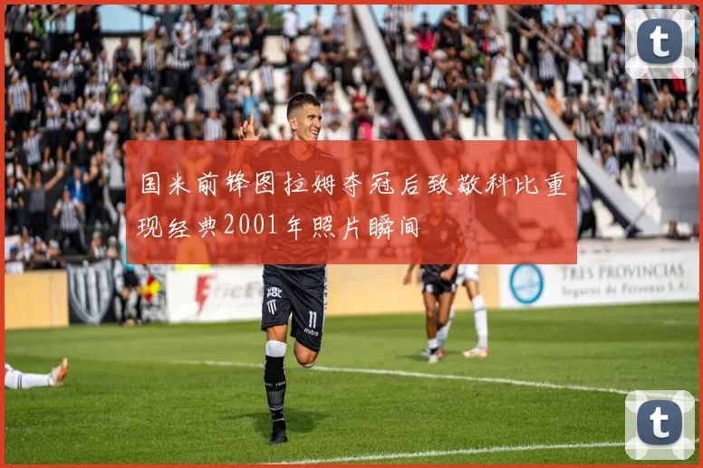 国米前锋图拉姆夺冠后致敬科比重现经典2001年照片瞬间