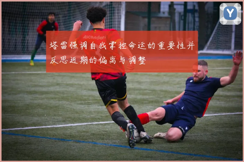 塔雷强调自我掌控命运的重要性并反思近期的偏离与调整
