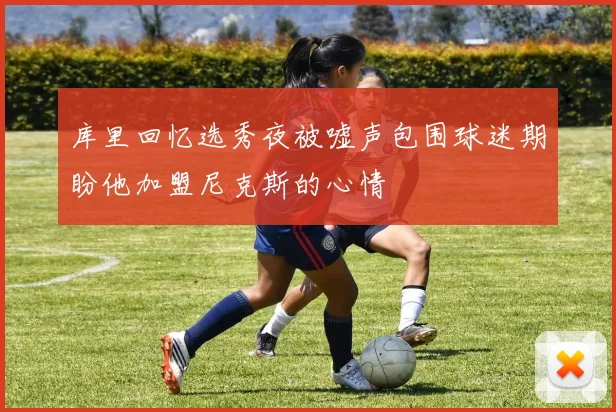 库里回忆选秀夜被嘘声包围球迷期盼他加盟尼克斯的心情