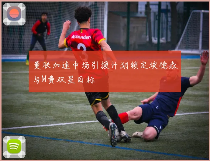 曼联加速中场引援计划锁定埃德森与M费双星目标