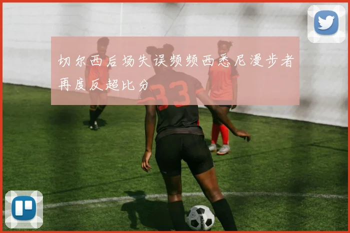 切尔西后场失误频频西悉尼漫步者再度反超比分