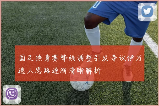 国足热身赛锋线调整引发争议伊万选人思路逐渐清晰解析